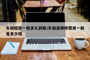 车祸赔偿一般多久到账/车祸请律师费用一般是多少钱