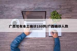 广西现有本土确诊180例/广西确诊人数