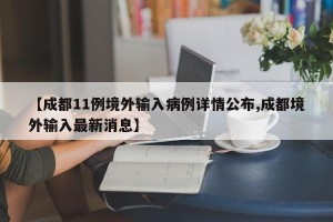【成都11例境外输入病例详情公布,成都境外输入最新消息】