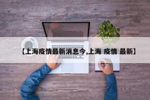 【上海疫情最新消息今,上海 疫情 最新】