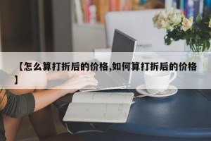 【怎么算打折后的价格,如何算打折后的价格】