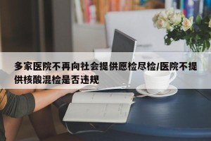 多家医院不再向社会提供愿检尽检/医院不提供核酸混检是否违规