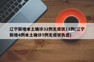 辽宁新增本土确诊32例无症状12例(辽宁新增4例本土确诊5例无症状轨迹)