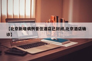 【北京新增病例曾住酒店已封闭,北京酒店确诊】