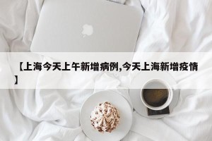 【上海今天上午新增病例,今天上海新增疫情】