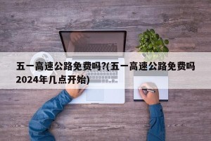 五一高速公路免费吗?(五一高速公路免费吗2024年几点开始)