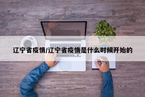 辽宁省疫情/辽宁省疫情是什么时候开始的