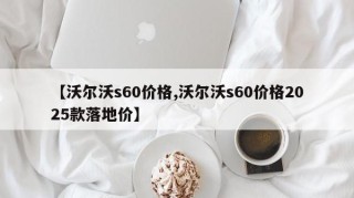 【沃尔沃s60价格,沃尔沃s60价格2025款落地价】