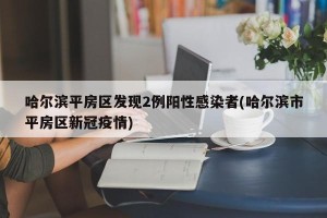 哈尔滨平房区发现2例阳性感染者(哈尔滨市平房区新冠疫情)