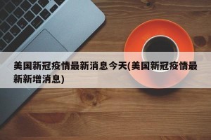 美国新冠疫情最新消息今天(美国新冠疫情最新新增消息) 美国新冠疫情最新消息今天(美国新冠疫情最新新增消息)