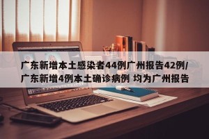 广东新增本土感染者44例广州报告42例/广东新增4例本土确诊病例 均为广州报告
