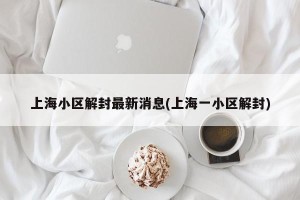 上海小区解封最新消息(上海一小区解封)