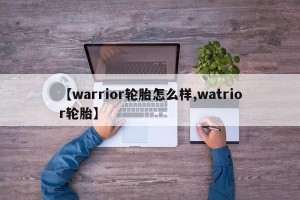 【warrior轮胎怎么样,watrior轮胎】