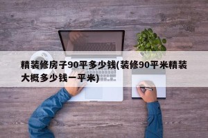 精装修房子90平多少钱(装修90平米精装大概多少钱一平米)