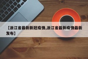 【浙江省最新新冠疫情,浙江省最新疫情最新发布】