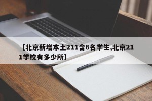【北京新增本土211含6名学生,北京211学校有多少所】
