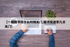 【一般图书馆什么时候关门,图书馆通常几点关门】