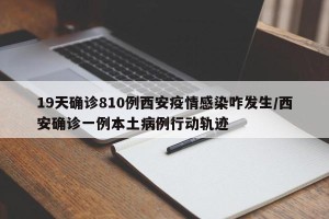 19天确诊810例西安疫情感染咋发生/西安确诊一例本土病例行动轨迹