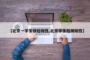 【北京一学生核检阳性,北京学生检测阳性】