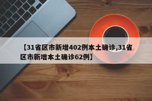 【31省区市新增402例本土确诊,31省区市新增本土确诊62例】