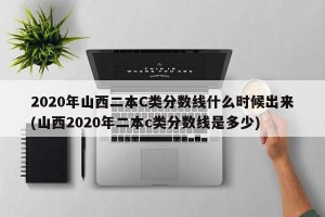 2020年山西二本C类分数线什么时候出来(山西2020年二本c类分数线是多少)