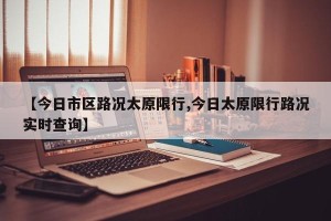 【今日市区路况太原限行,今日太原限行路况实时查询】