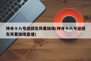 神舟十八号返回东风着陆场(神舟十八号返回东风着陆场直播)