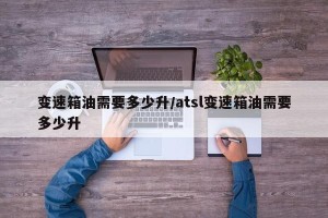 变速箱油需要多少升/atsl变速箱油需要多少升