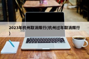 2023年杭州取消限行(杭州过年取消限行)