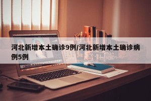 河北新增本土确诊9例/河北新增本土确诊病例5例