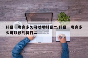 科目一考完多久可以考科目二/科目一考完多久可以预约科目二