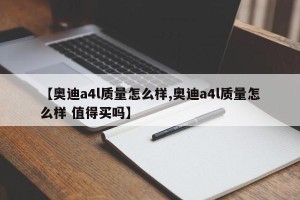 【奥迪a4l质量怎么样,奥迪a4l质量怎么样 值得买吗】