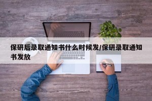保研后录取通知书什么时候发/保研录取通知书发放