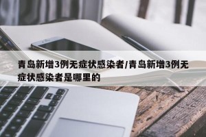 青岛新增3例无症状感染者/青岛新增3例无症状感染者是哪里的