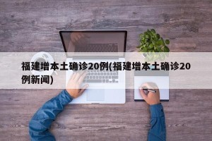 福建增本土确诊20例(福建增本土确诊20例新闻)