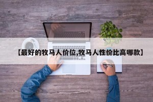 【最好的牧马人价位,牧马人性价比高哪款】
