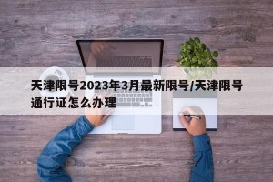 天津限号2023年3月最新限号/天津限号通行证怎么办理