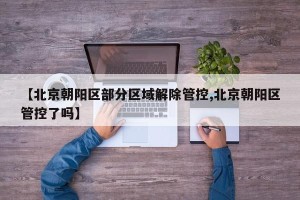 【北京朝阳区部分区域解除管控,北京朝阳区管控了吗】