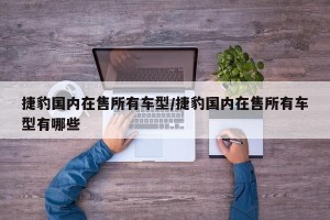 捷豹国内在售所有车型/捷豹国内在售所有车型有哪些