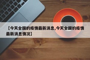【今天全国的疫情最新消息,今天全国的疫情最新消息情况】