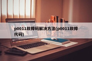p0011故障码解决方法(p0011故障代码)