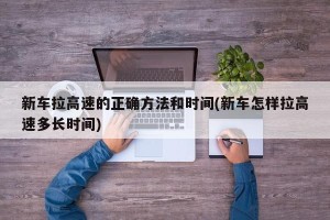 新车拉高速的正确方法和时间(新车怎样拉高速多长时间)