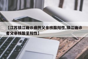 【江苏镇江确诊病例父亲核酸阳性,镇江确诊者父亲核酸呈阳性】