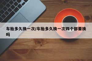 车胎多久换一次/车胎多久换一次四个都要换吗