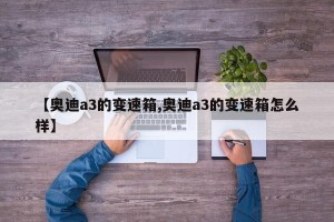 【奥迪a3的变速箱,奥迪a3的变速箱怎么样】