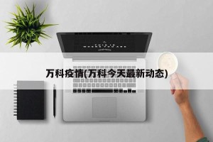 万科疫情(万科今天最新动态)