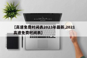 【高速免费时间表2023年最新,2021 高速免费时间表】