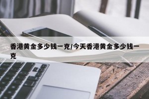 香港黄金多少钱一克/今天香港黄金多少钱一克