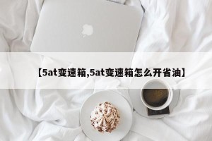 【5at变速箱,5at变速箱怎么开省油】
