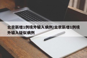 北京新增1例境外输入病例/北京新增1例境外输入疑似病例